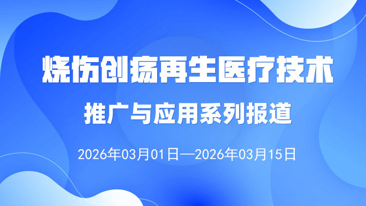 烧伤创疡再生医疗技术推广与利用系列报路（2026年3月1日——3月15日）